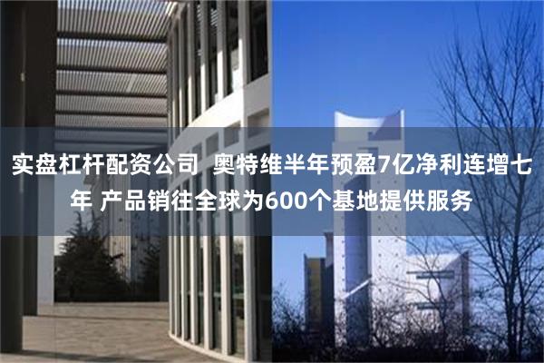 实盘杠杆配资公司  奥特维半年预盈7亿净利连增七年 产品销往全球为600个基地提供服务