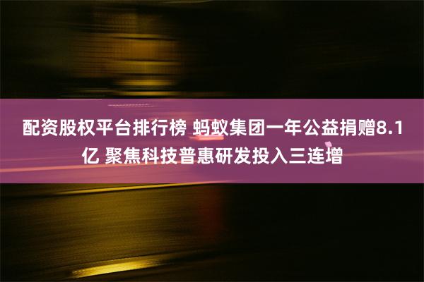 配资股权平台排行榜 蚂蚁集团一年公益捐赠8.1亿 聚焦科技普惠研发投入三连增