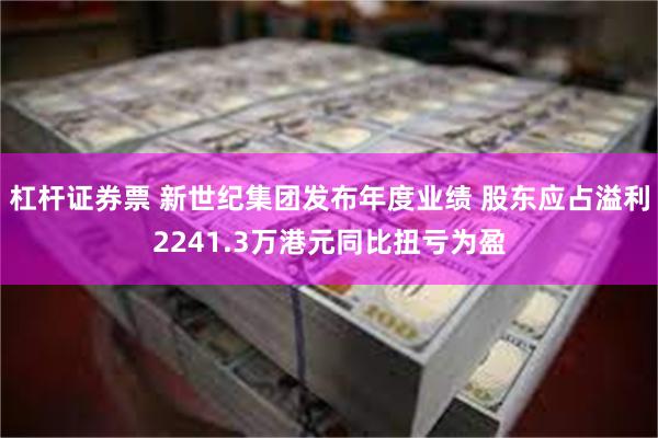 杠杆证券票 新世纪集团发布年度业绩 股东应占溢利2241.3万港元同比扭亏为盈