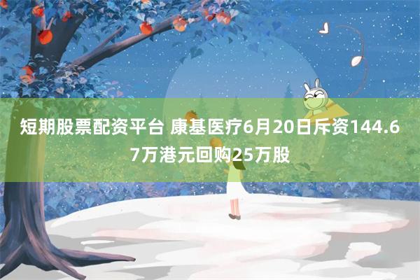 短期股票配资平台 康基医疗6月20日斥资144.67万港元回购25万股