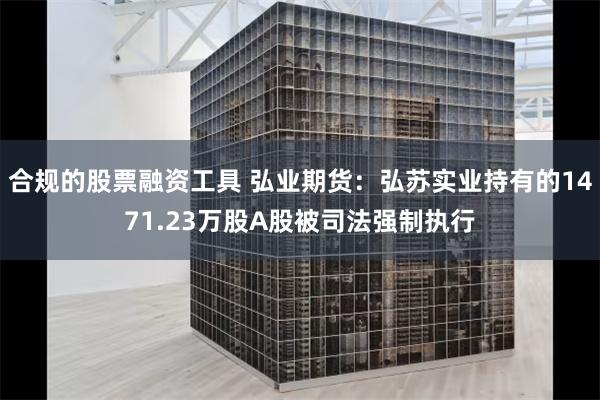 合规的股票融资工具 弘业期货：弘苏实业持有的1471.23万股A股被司法强制执行