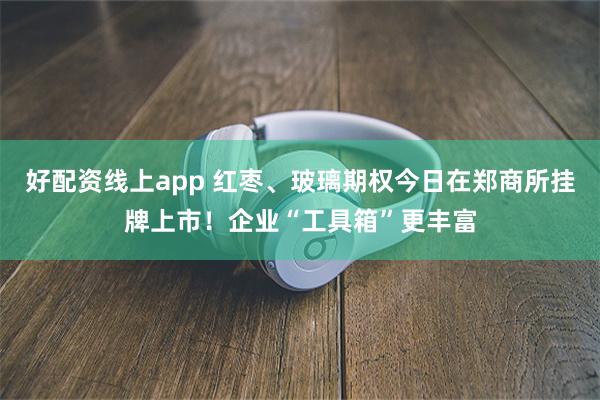 好配资线上app 红枣、玻璃期权今日在郑商所挂牌上市！企业“工具箱”更丰富