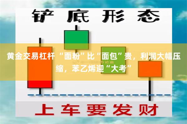 黄金交易杠杆 “面粉”比“面包”贵，利润大幅压缩，苯乙烯迎“大考”