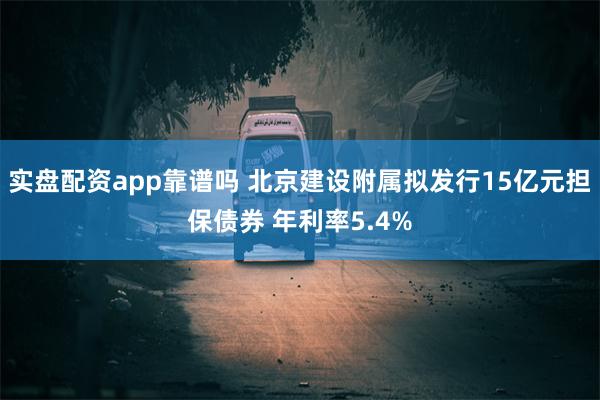 实盘配资app靠谱吗 北京建设附属拟发行15亿元担保债券 年利率5.4%