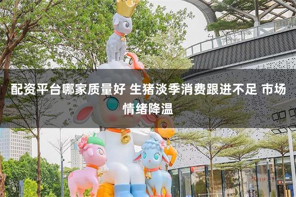 配资平台哪家质量好 生猪淡季消费跟进不足 市场情绪降温