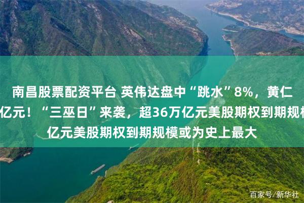 南昌股票配资平台 英伟达盘中“跳水”8%，黄仁勋拟再套现1.2亿元！“三巫日”来袭，超36万亿元美股期权到期规模或为史上最大