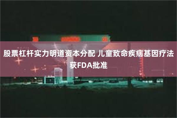 股票杠杆实力明道资本分配 儿童致命疾病基因疗法获FDA批准