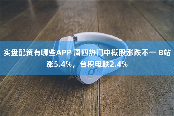 实盘配资有哪些APP 周四热门中概股涨跌不一 B站涨5.4%，台积电跌2.4%