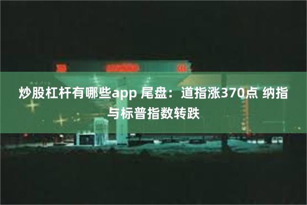 炒股杠杆有哪些app 尾盘：道指涨370点 纳指与标普指数转跌