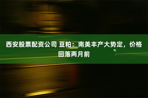 西安股票配资公司 豆粕：南美丰产大势定，价格回落两月前