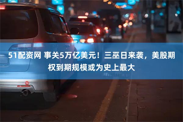 51配资网 事关5万亿美元！三巫日来袭，美股期权到期规模或为史上最大