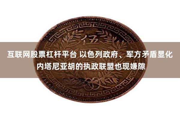 互联网股票杠杆平台 以色列政府、军方矛盾显化 内塔尼亚胡的执政联盟也现嫌隙