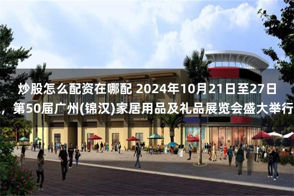 炒股怎么配资在哪配 2024年10月21日至27日，第50届广州(锦汉)家居用品及礼品展览会盛大举行