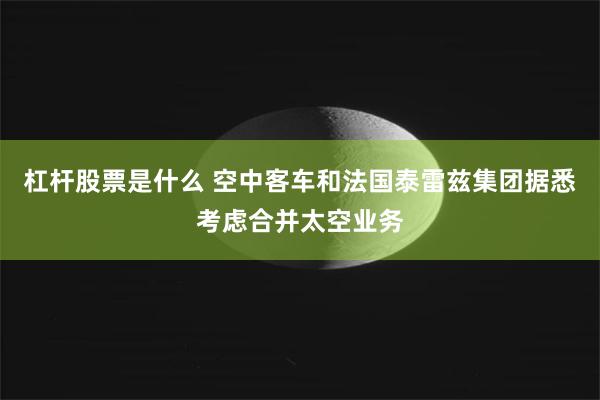 杠杆股票是什么 空中客车和法国泰雷兹集团据悉考虑合并太空业务