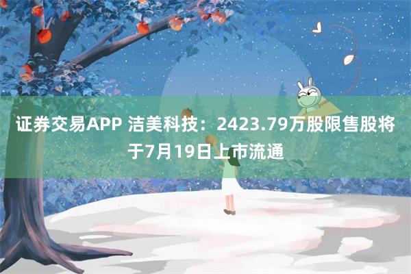 证券交易APP 洁美科技：2423.79万股限售股将于7月19日上市流通