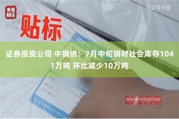 证券投资公司 中钢协：7月中旬钢材社会库存1041万吨 环比减少10万吨