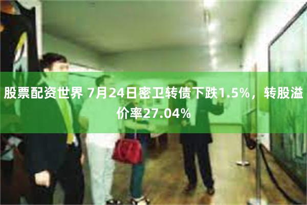 股票配资世界 7月24日密卫转债下跌1.5%，转股溢价率27.04%