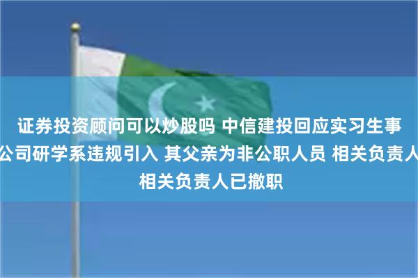 证券投资顾问可以炒股吗 中信建投回应实习生事件：进公司研学系违规引入 其父亲为非公职人员 相关负责人已撤职