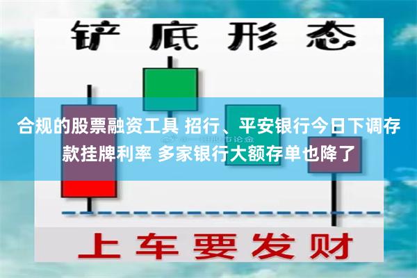 合规的股票融资工具 招行、平安银行今日下调存款挂牌利率 多家银行大额存单也降了