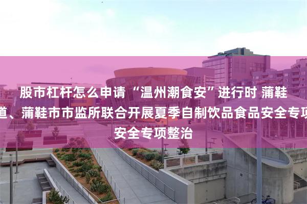 股市杠杆怎么申请 “温州潮食安”进行时 蒲鞋市街道、蒲鞋市市监所联合开展夏季自制饮品食品安全专项整治