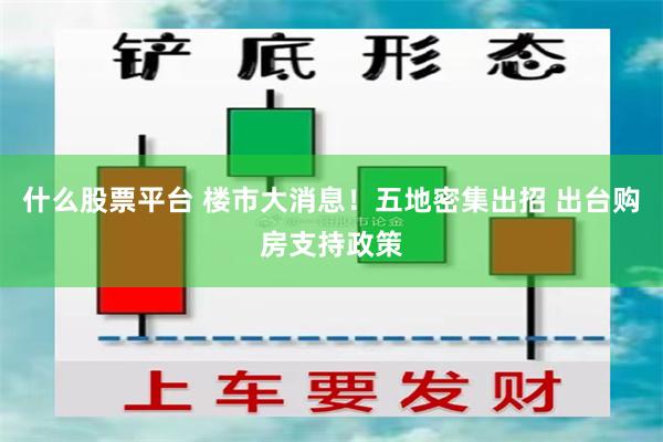 什么股票平台 楼市大消息！五地密集出招 出台购房支持政策