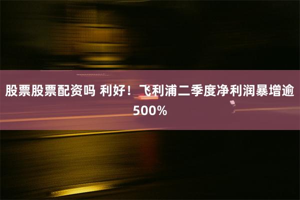 股票股票配资吗 利好！飞利浦二季度净利润暴增逾500%