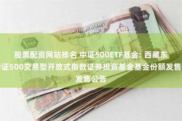 股票配资网站排名 中证500ETF基金: 西藏东财中证500交易型开放式指数证券投资基金基金份额发售公告