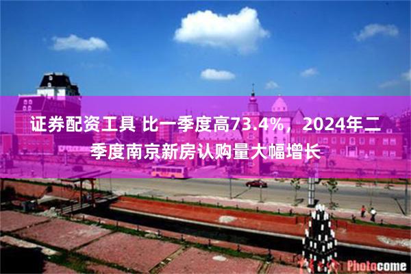 证券配资工具 比一季度高73.4%，2024年二季度南京新房认购量大幅增长