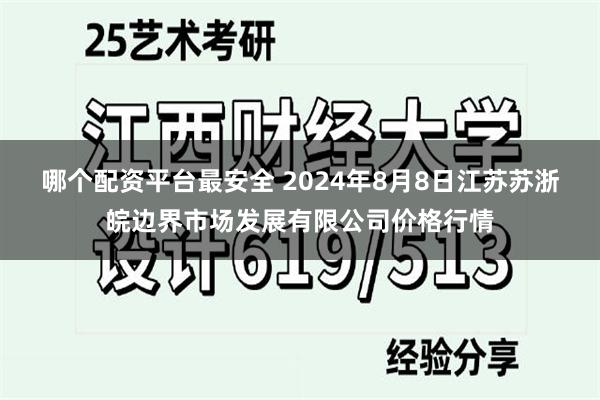 哪个配资平台最安全 2024年8月8日江苏苏浙皖边界市场发展有限公司价格行情