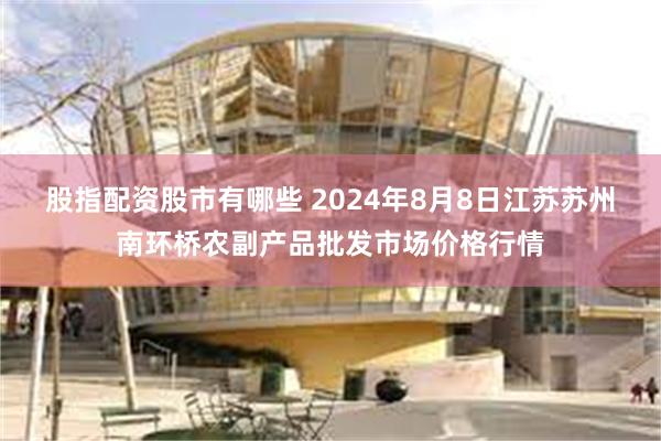 股指配资股市有哪些 2024年8月8日江苏苏州南环桥农副产品批发市场价格行情