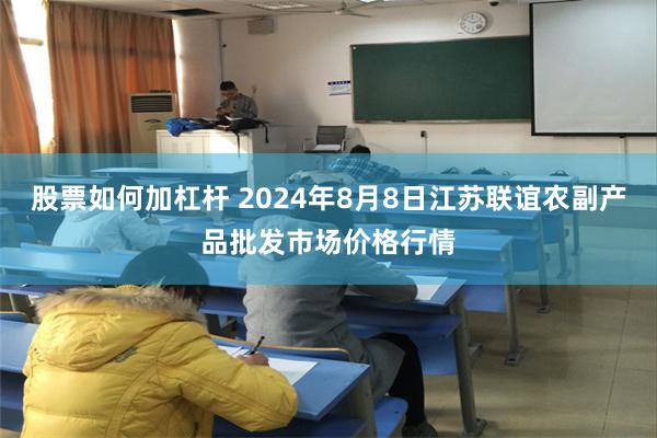 股票如何加杠杆 2024年8月8日江苏联谊农副产品批发市场价格行情