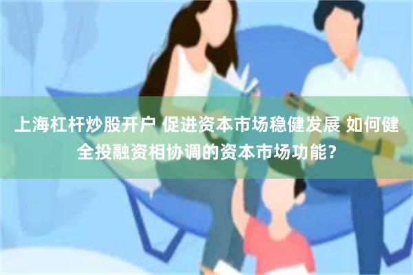 上海杠杆炒股开户 促进资本市场稳健发展 如何健全投融资相协调的资本市场功能？