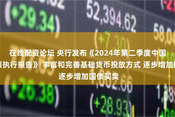 在线配资论坛 央行发布《2024年第二季度中国货币政策执行报告》 丰富和完善基础货币投放方式 逐步增加国债买卖