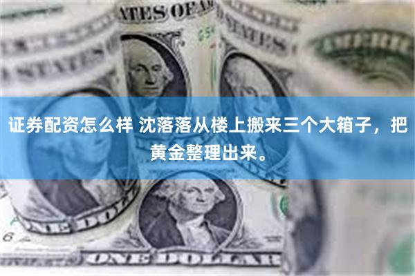 证券配资怎么样 沈落落从楼上搬来三个大箱子，把黄金整理出来。