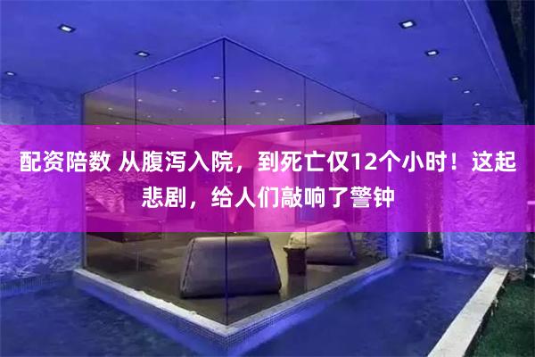 配资陪数 从腹泻入院，到死亡仅12个小时！这起悲剧，给人们敲响了警钟