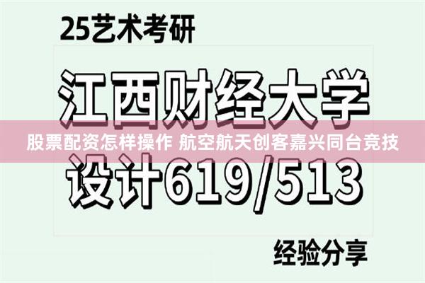 股票配资怎样操作 航空航天创客嘉兴同台竞技