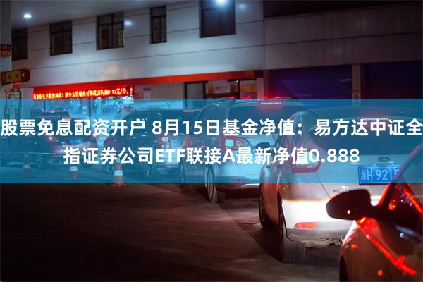 股票免息配资开户 8月15日基金净值：易方达中证全指证券公司ETF联接A最新净值0.888