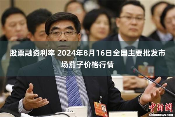 股票融资利率 2024年8月16日全国主要批发市场茄子价格行情