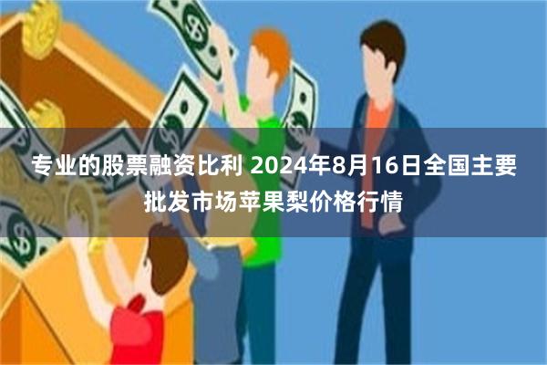 专业的股票融资比利 2024年8月16日全国主要批发市场苹果梨价格行情