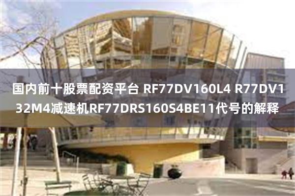 国内前十股票配资平台 RF77DV160L4 R77DV132M4减速机RF77DRS160S4BE11代号的解释