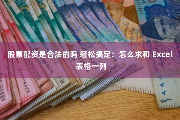 股票配资是合法的吗 轻松搞定：怎么求和 Excel 表格一列