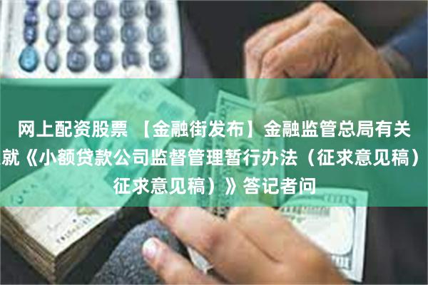 网上配资股票 【金融街发布】金融监管总局有关司局负责人就《小额贷款公司监督管理暂行办法（征求意见稿）》答记者问