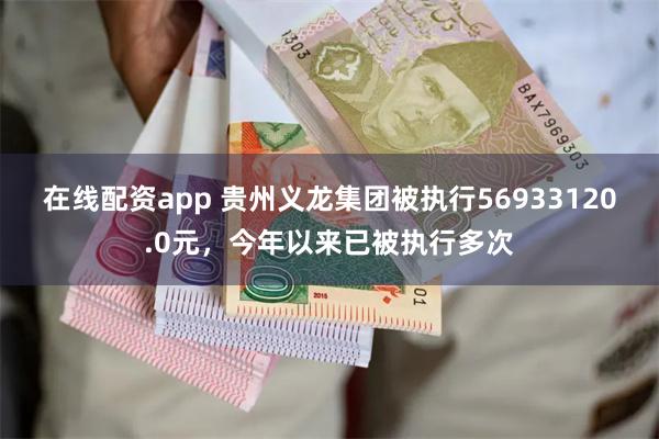 在线配资app 贵州义龙集团被执行56933120.0元，今年以来已被执行多次