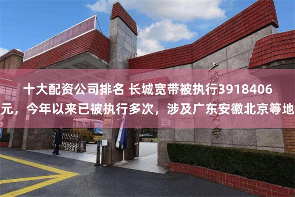 十大配资公司排名 长城宽带被执行3918406元，今年以来已被执行多次，涉及广东安徽北京等地