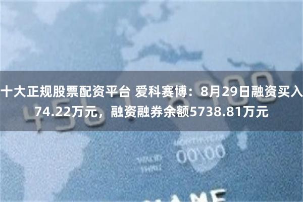 十大正规股票配资平台 爱科赛博：8月29日融资买入74.22万元，融资融券余额5738.81万元