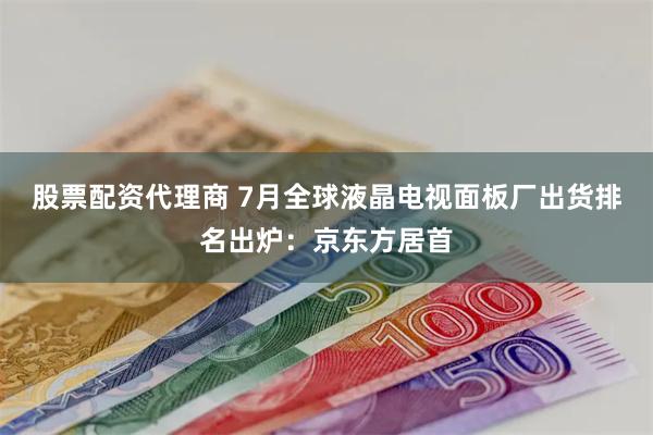 股票配资代理商 7月全球液晶电视面板厂出货排名出炉：京东方居首