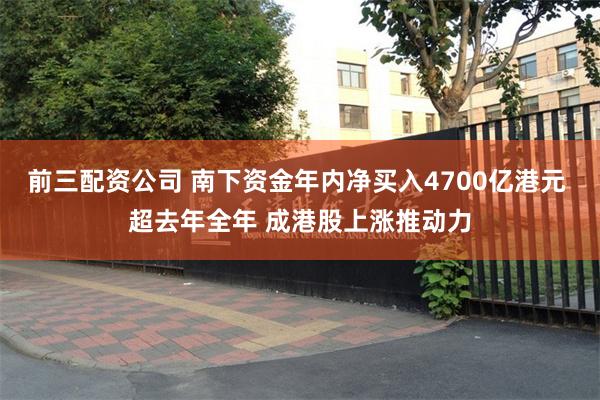 前三配资公司 南下资金年内净买入4700亿港元 超去年全年 成港股上涨推动力