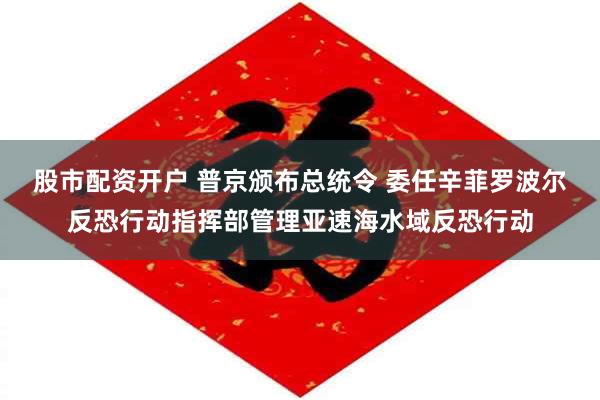 股市配资开户 普京颁布总统令 委任辛菲罗波尔反恐行动指挥部管理亚速海水域反恐行动