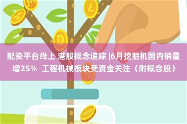 配资平台线上 港股概念追踪 |6月挖掘机国内销量增25%  工程机械板块受资金关注（附概念股）