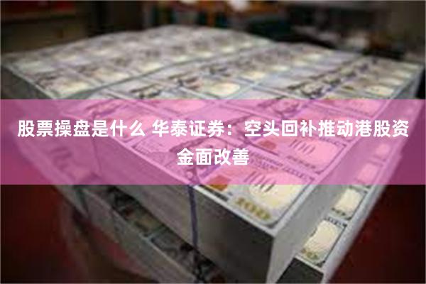 股票操盘是什么 华泰证券：空头回补推动港股资金面改善